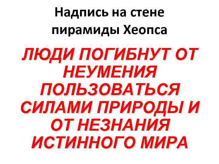 Надпись на стене пирамиды Хеопса ЛЮДИ ПОГИБНУТ ОТ НЕУМЕНИЯ ПОЛЬЗОВАТЬСЯ СИЛАМИ Надпись на стене пирамиды Хеопса ЛЮДИ ПОГИБНУТ ОТ НЕУМЕНИЯ ПОЛЬЗОВАТЬСЯ СИЛАМИ