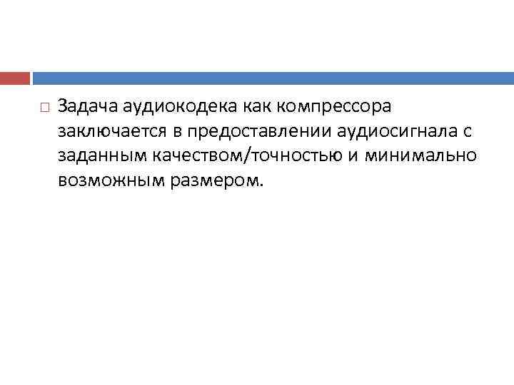   Задача аудиокодека как компрессора заключается в предоставлении аудиосигнала с заданным качеством/точностью и