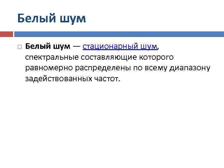 Белый шум — стационарный шум,  спектральные составляющие которого равномерно распределены по всему диапазону