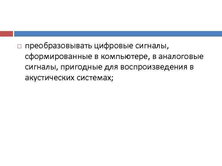   преобразовывать цифровые сигналы,  сформированные в компьютере, в аналоговые сигналы, пригодные для