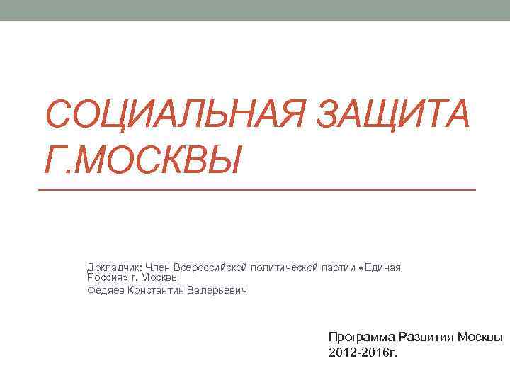 СОЦИАЛЬНАЯ ЗАЩИТА Г. МОСКВЫ  Докладчик: Член Всероссийской политической партии «Единая Россия» г. Москвы