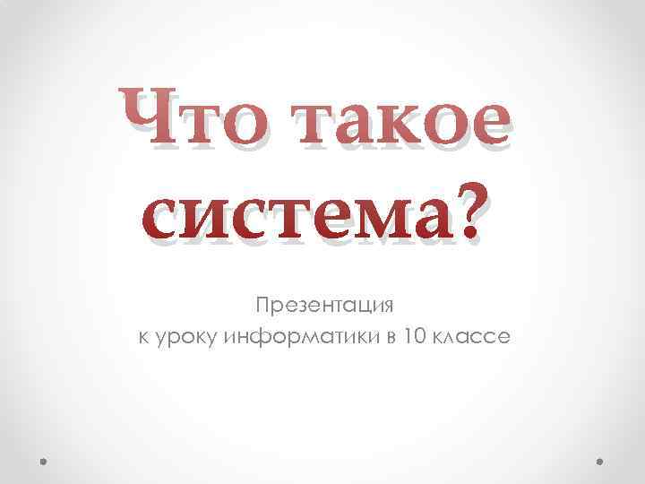 Что такое система?  Презентация к уроку информатики в 10 классе 