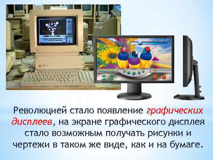 Революцией стало появление графических дисплеев, на экране графического дисплея  стало возможным получать рисунки