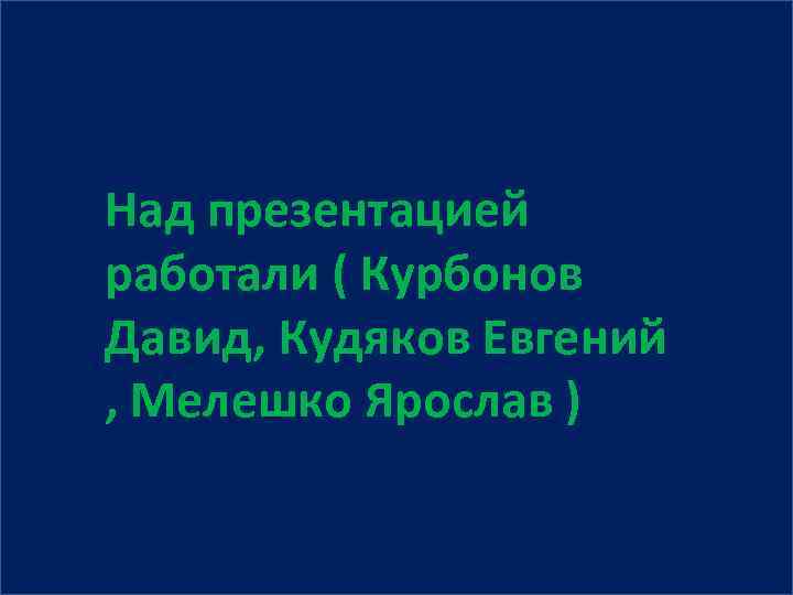 Над презентацией работали ( Курбонов Давид, Кудяков Евгений , Мелешко Ярослав ) 