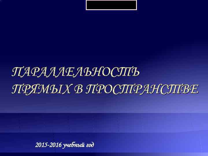      2015 -2016 ПАРАЛЛЕЛЬНОСТЬ ПРЯМЫХ В ПРОСТРАНСТВЕ 2015 -2016 учебный