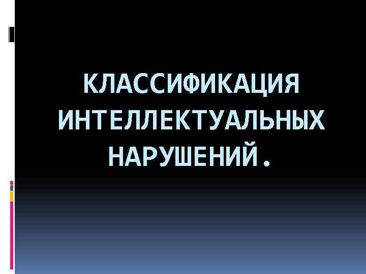  КЛАССИФИКАЦИЯ ИНТЕЛЛЕКТУАЛЬНЫХ НАРУШЕНИЙ. 