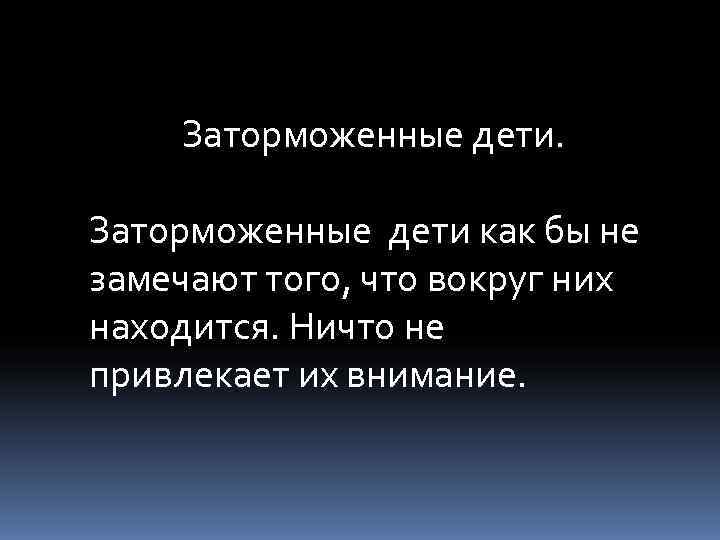   Заторможенные дети как бы не замечают того, что вокруг них находится. Ничто
