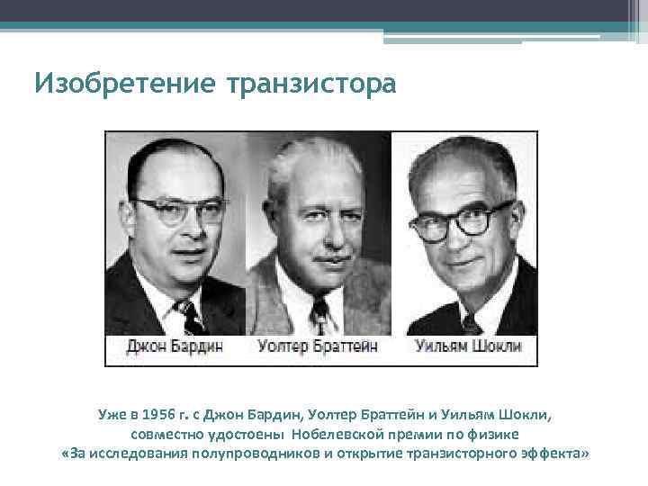 Изобретение транзистора  Уже в 1956 г. с Джон Бардин, Уолтер Браттейн и Уильям