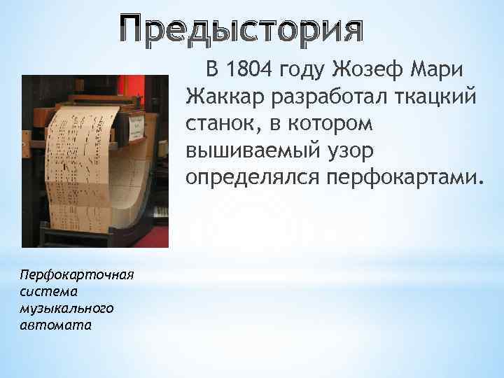 Предыстория. 1804 Году Жозеф Мари Жаккар разработал ткацкий станок. Жозеф Мари Жаккар и его вычислительная техника. Перфокарта музыкального аппарата. Перфокарточная система музыкального автомата.