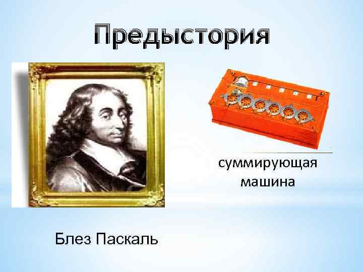 Предыстория суммирующая машина Блез Паскаль Предыстория суммирующая машина Блез Паскаль