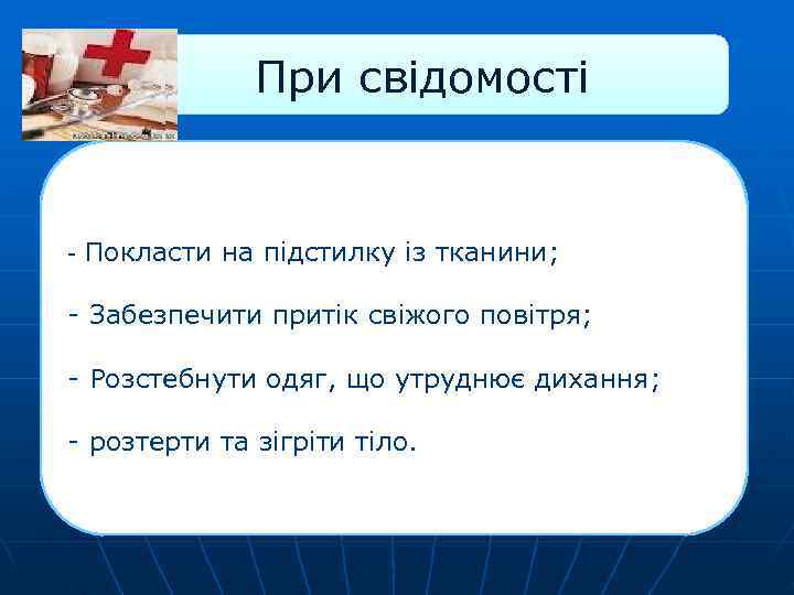    При свідомості  - Покласти на підстилку із тканини;  -