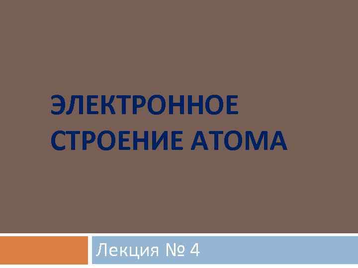 ЭЛЕКТРОННОЕ СТРОЕНИЕ АТОМА Лекция № 4 