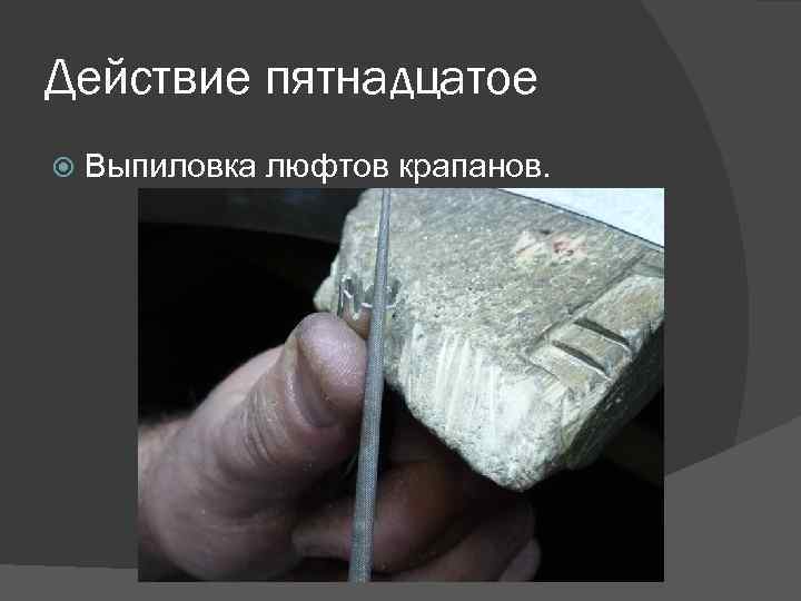 Действие пятнадцатое Выпиловка люфтов крапанов. 