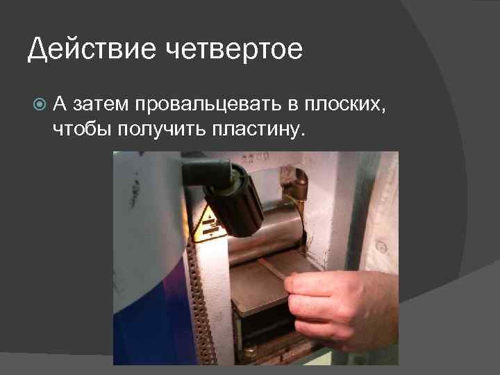 Действие четвертое А затем провальцевать в плоских, чтобы получить пластину. 