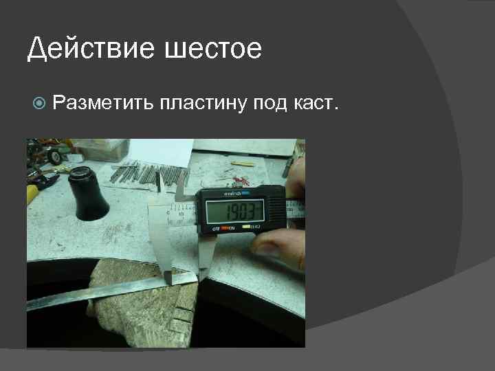 Действие шестое Разметить пластину под каст. 