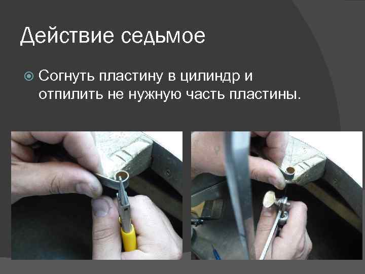 Действие седьмое Согнуть пластину в цилиндр и отпилить не нужную часть пластины. 