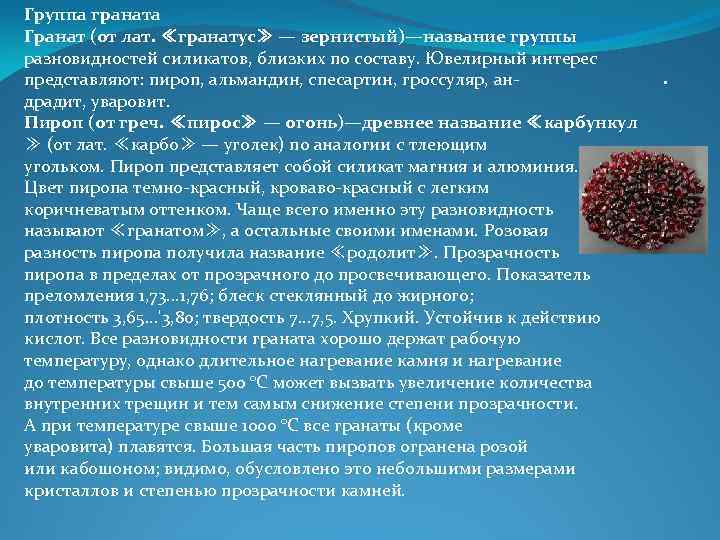 Группа граната Гранат (от лат. ≪гранатус≫ — зернистый)—название группы разновидностей силикатов, близких по составу. Группа граната Гранат (от лат. ≪гранатус≫ — зернистый)—название группы разновидностей силикатов, близких по составу.