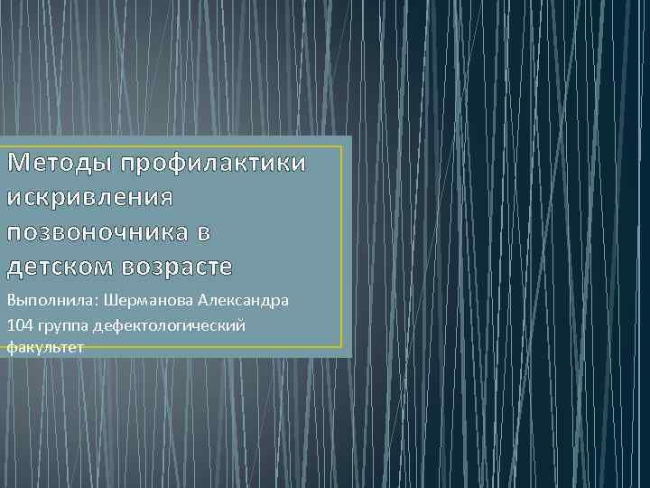 Методы профилактики искривления позвоночника в детском возрасте Выполнила: Шерманова Александра 104 группа дефектологический факультет