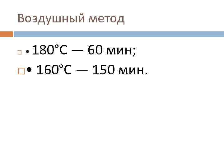 Воздушный метод  180°С — 60 мин;  • • 160°С — 150 мин.