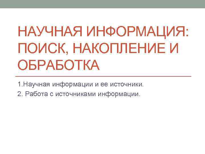НАУЧНАЯ ИНФОРМАЦИЯ: ПОИСК, НАКОПЛЕНИЕ И ОБРАБОТКА 1. Научная информации и ее источники. 2. Работа