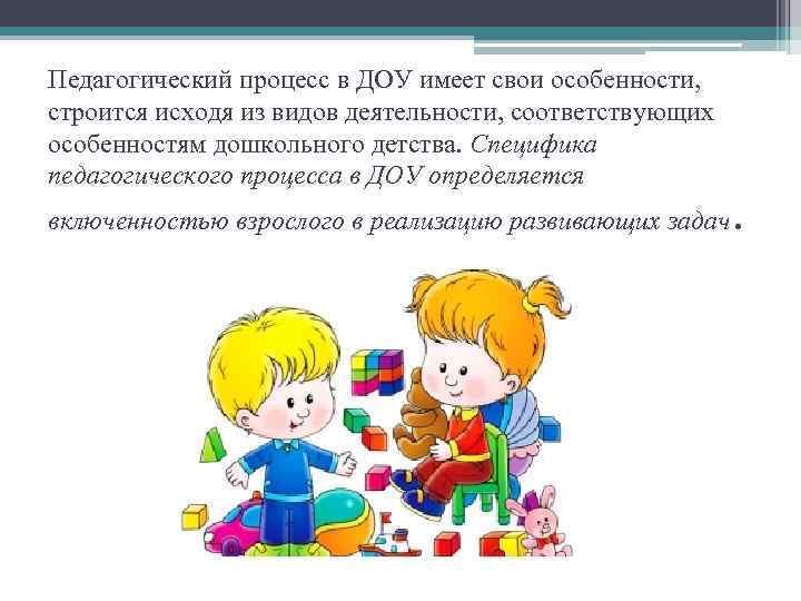 Педагогический процесс в ДОУ имеет свои особенности, строится исходя из видов деятельности, соответствующих особенностям