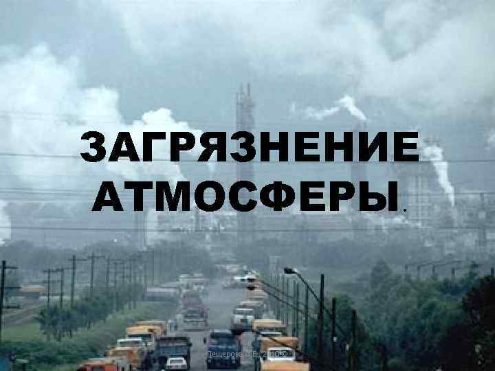 ЗАГРЯЗНЕНИЕ АТМОСФЕРЫ.  Пещерова О. В. , 2010 © 
