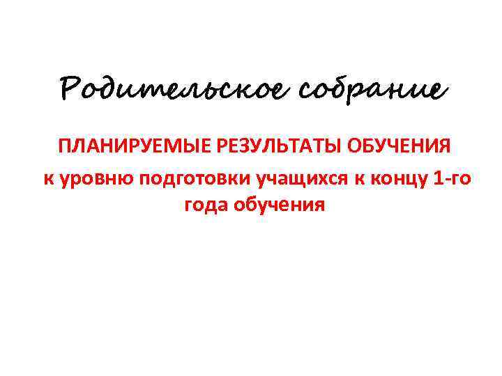  Родительское собрание  ПЛАНИРУЕМЫЕ РЕЗУЛЬТАТЫ ОБУЧЕНИЯ к уровню подготовки учащихся к концу 1