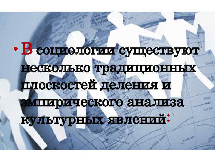  • В социологии существуют несколько традиционных плоскостей деления и эмпирического анализа культурных явлений: