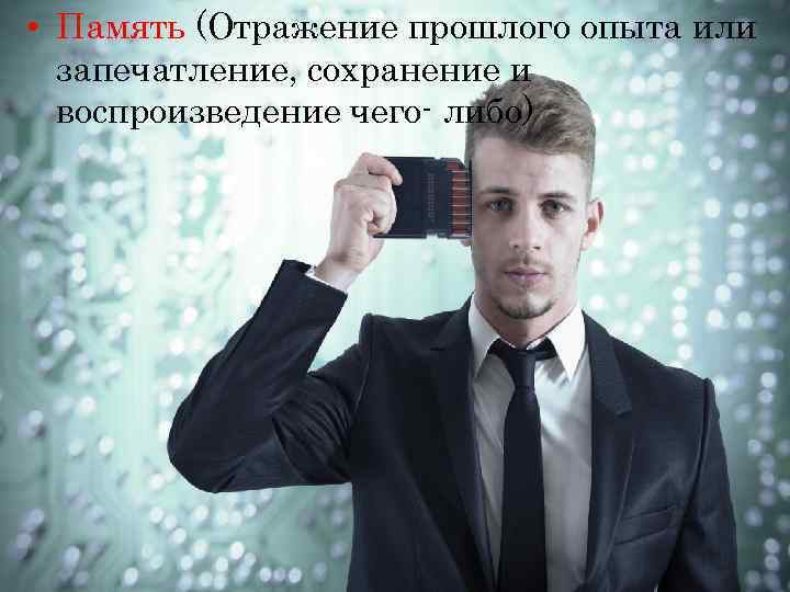  • Память (Отражение прошлого опыта или  запечатление, сохранение и  воспроизведение чего-