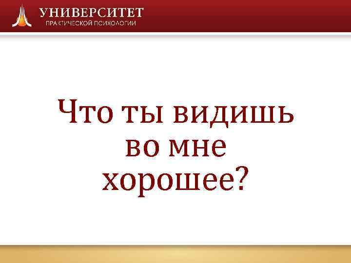 Что ты видишь во мне  хорошее? 