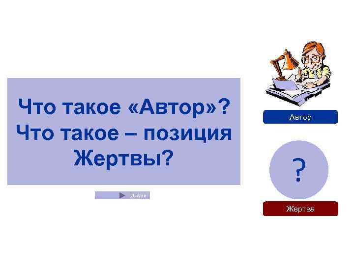 Что такое «Автор» ? Автор Что такое – позиция Жертвы?  Джули  