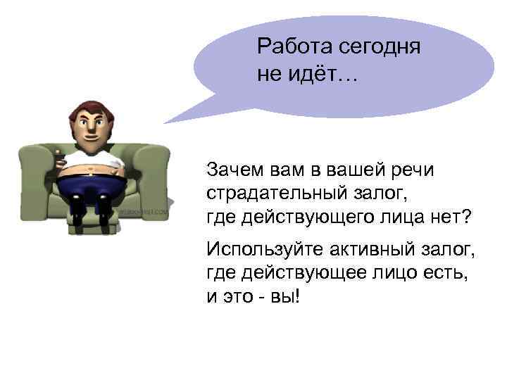  Работа сегодня  не идёт…  Зачем вам в вашей речи страдательный залог,