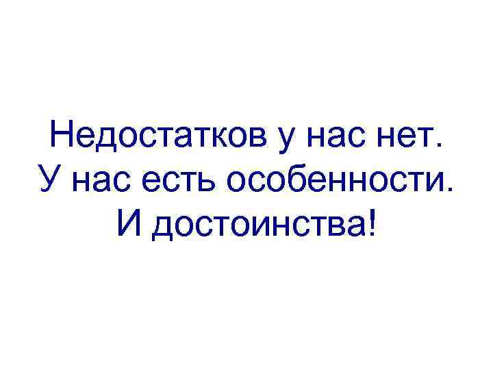 Недостатков у нас нет. У нас есть особенности.  И достоинства! 