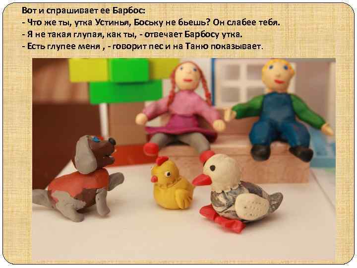 Вот и спрашивает ее Барбос: - Что же ты, утка Устинья, Боську не бьешь?