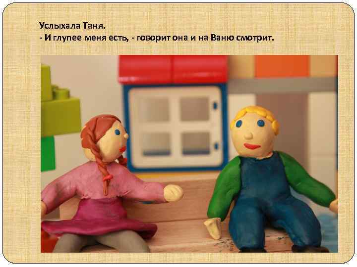 Услыхала Таня. - И глупее меня есть, - говорит она и на Ваню смотрит.