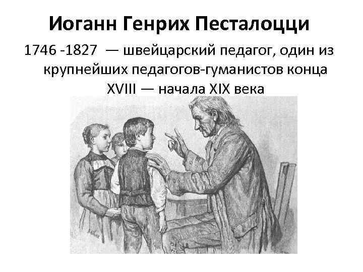   Иоганн Генрих Песталоцци 1746 -1827 — швейцарский педагог, один из  крупнейших
