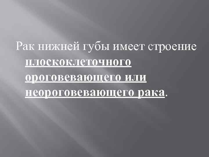 Рак нижней губы имеет строение  плоскоклеточного  ороговевающего или  неороговевающего рака. 