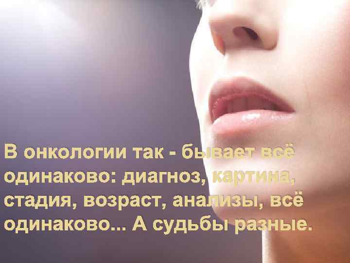 В онкологии так - бывает всё одинаково: диагноз, картина,  стадия, возраст, анализы, всё