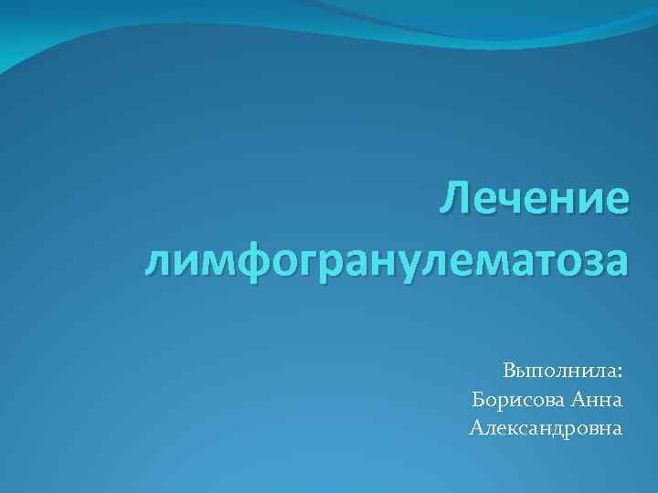   Лечение лимфогранулематоза    Выполнила:   Борисова Анна  Александровна