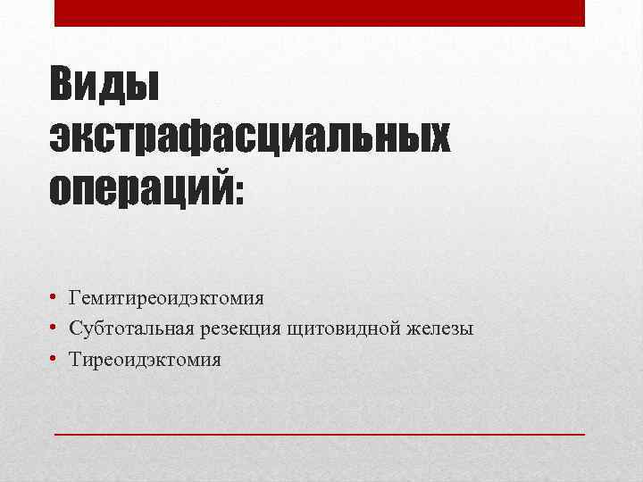 Виды экстрафасциальных операций:  • Гемитиреоидэктомия • Субтотальная резекция щитовидной железы • Тиреоидэктомия 