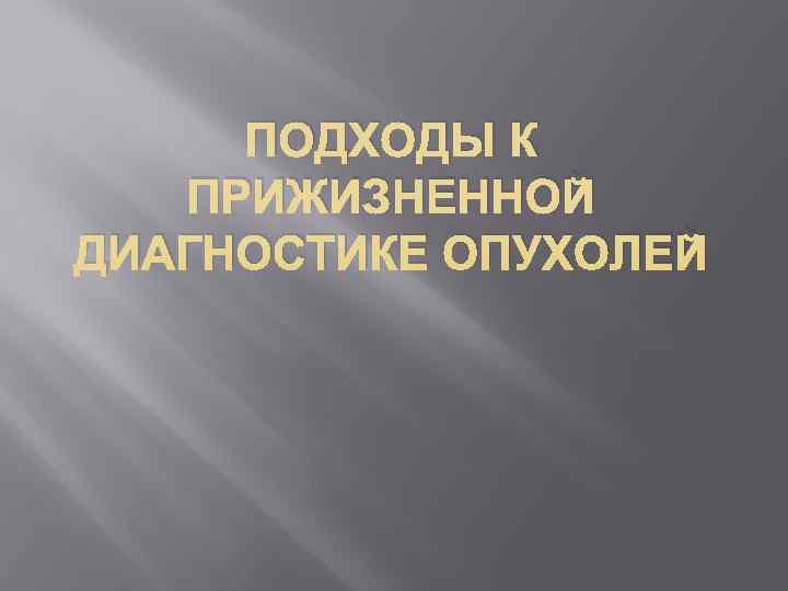  ПОДХОДЫ К  ПРИЖИЗНЕННОЙ ДИАГНОСТИКЕ ОПУХОЛЕЙ 
