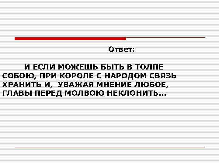  Ответ: И ЕСЛИ МОЖЕШЬ БЫТЬ В ТОЛПЕ СОБОЮ, ПРИ КОРОЛЕ С НАРОДОМ СВЯЗЬ