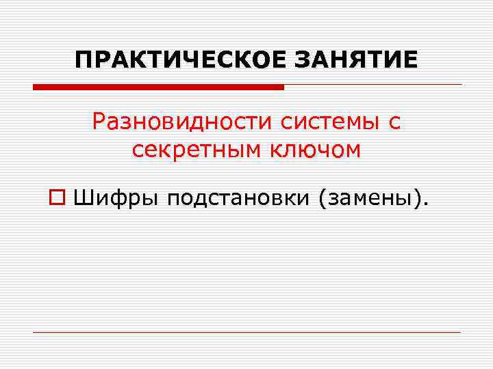 ПРАКТИЧЕСКОЕ ЗАНЯТИЕ Разновидности системы с секретным ключом o Шифры подстановки (замены). 