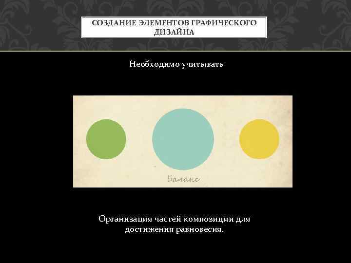 СОЗДАНИЕ ЭЛЕМЕНТОВ ГРАФИЧЕСКОГО ДИЗАЙНА Необходимо учитывать Организация частей композиции для достижения равновесия. 