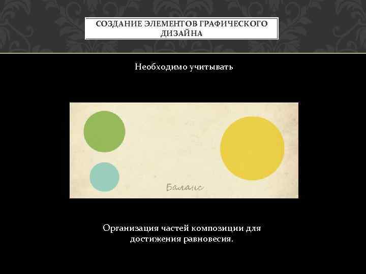 СОЗДАНИЕ ЭЛЕМЕНТОВ ГРАФИЧЕСКОГО ДИЗАЙНА Необходимо учитывать Организация частей композиции для достижения равновесия. 