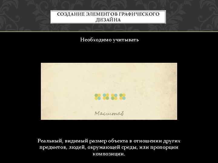 СОЗДАНИЕ ЭЛЕМЕНТОВ ГРАФИЧЕСКОГО ДИЗАЙНА Необходимо учитывать Реальный, видимый размер объекта в отношении других предметов,