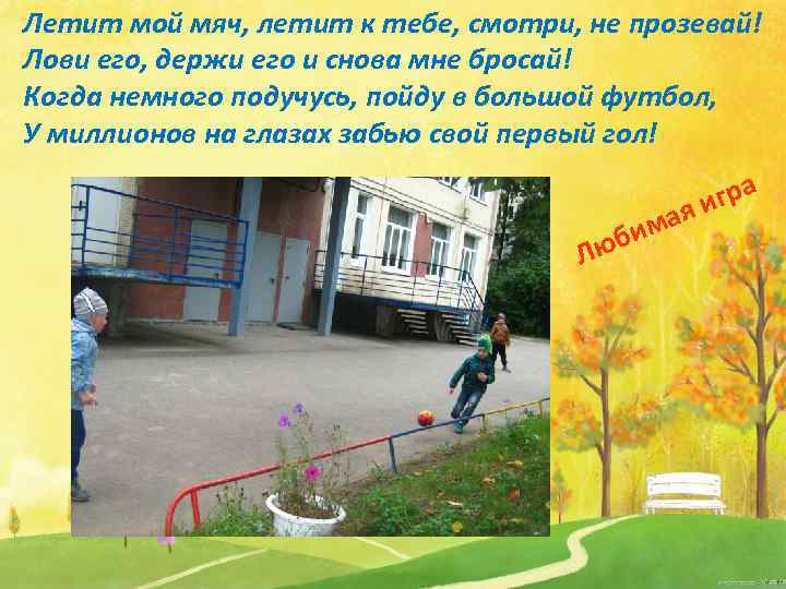 Летит мой мяч, летит к тебе, смотри, не прозевай! Лови его, держи его и