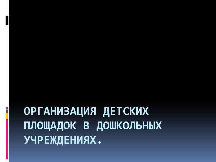 ОРГАНИЗАЦИЯ ДЕТСКИХ ПЛОЩАДОК В ДОШКОЛЬНЫХ УЧРЕЖДЕНИЯХ. 