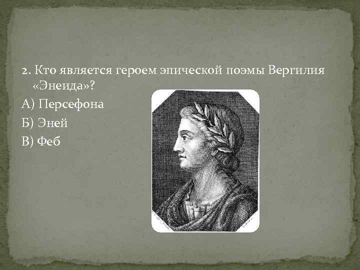 2. Кто является героем эпической поэмы Вергилия «Энеида» ? А) Персефона Б) Эней В)