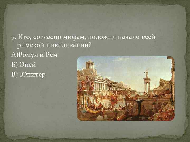 7. Кто, согласно мифам, положил начало всей римской цивилизации? А)Ромул и Рем Б) Эней